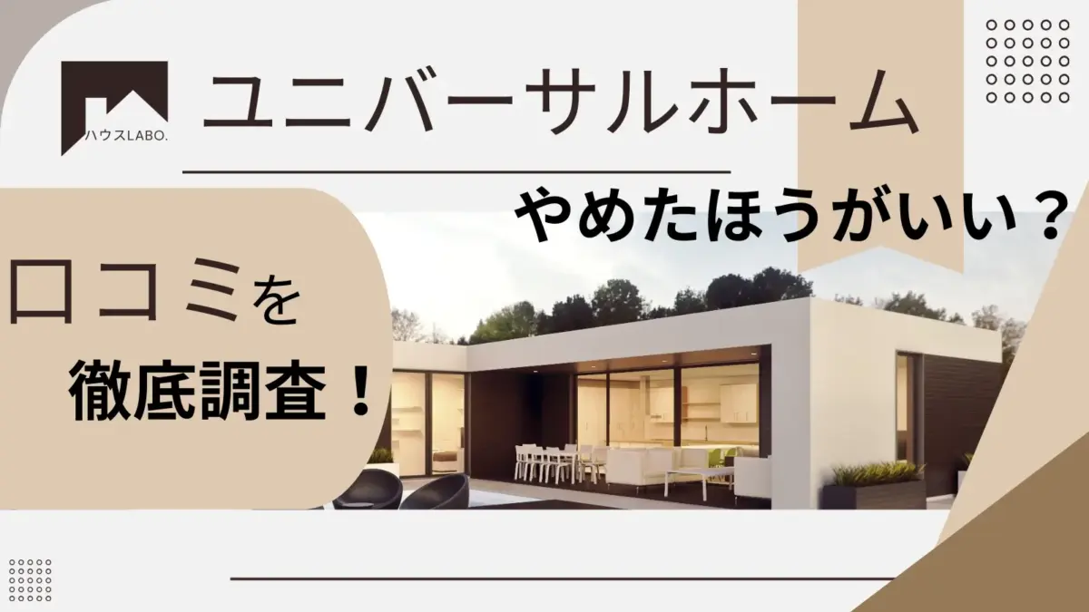 ユニバーサルホームの評判を徹底調査！やめたほうがいい人やデメリット・口コミまで詳しく解説